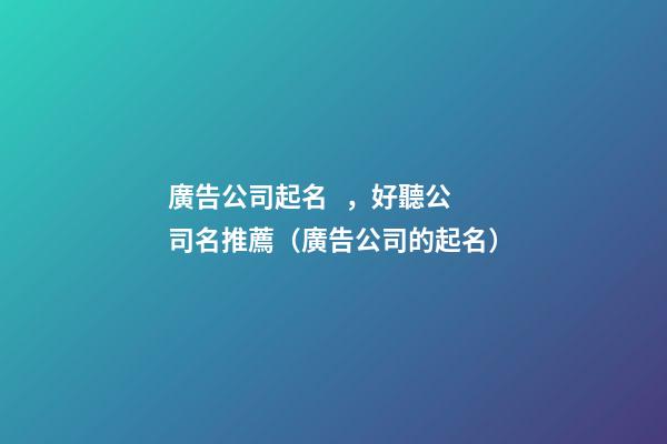 廣告公司起名，好聽公司名推薦（廣告公司的起名）